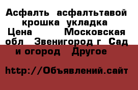 Асфалть, асфалтьтавой, крошка, укладка › Цена ­ 500 - Московская обл., Звенигород г. Сад и огород » Другое   